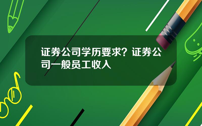 证券公司学历要求？证券公司一般员工收入