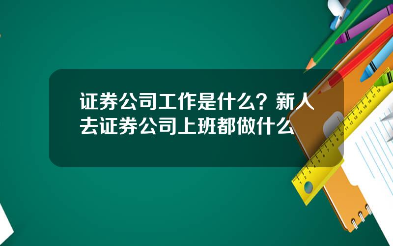 证券公司工作是什么？新人去证券公司上班都做什么