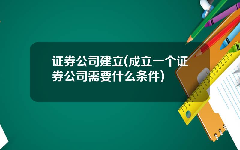 证券公司建立(成立一个证券公司需要什么条件)