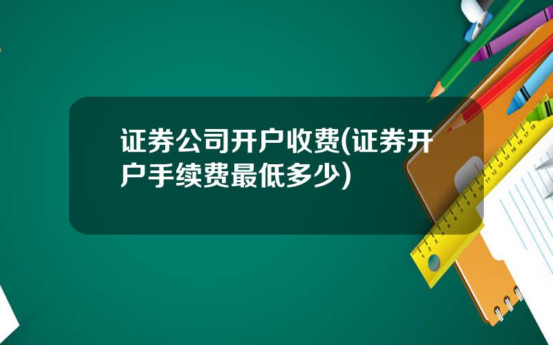证券公司开户收费(证券开户手续费最低多少)