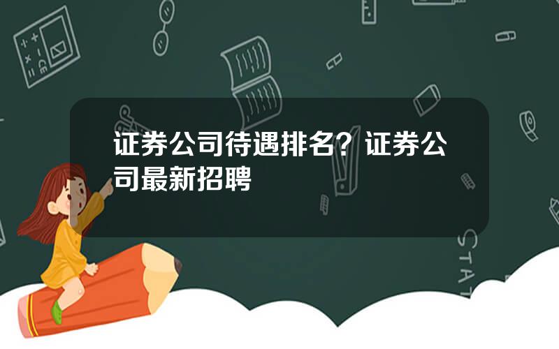 证券公司待遇排名？证券公司最新招聘