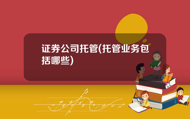 证券公司托管(托管业务包括哪些)