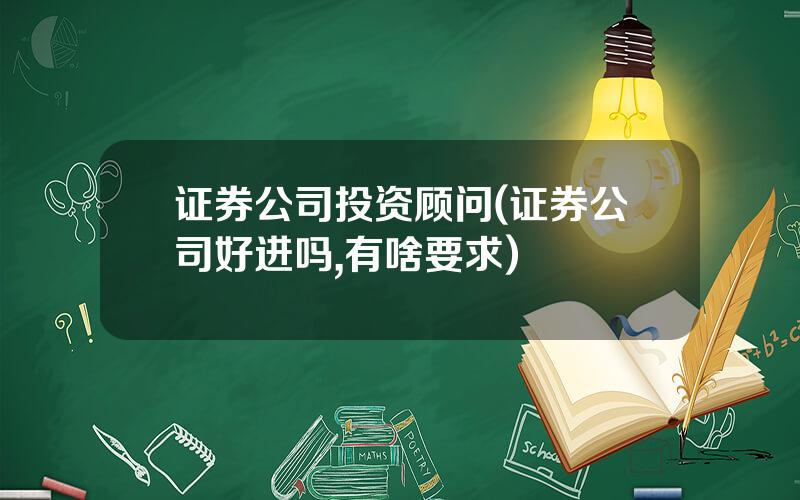 证券公司投资顾问(证券公司好进吗,有啥要求)