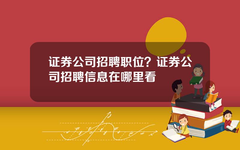 证券公司招聘职位？证券公司招聘信息在哪里看