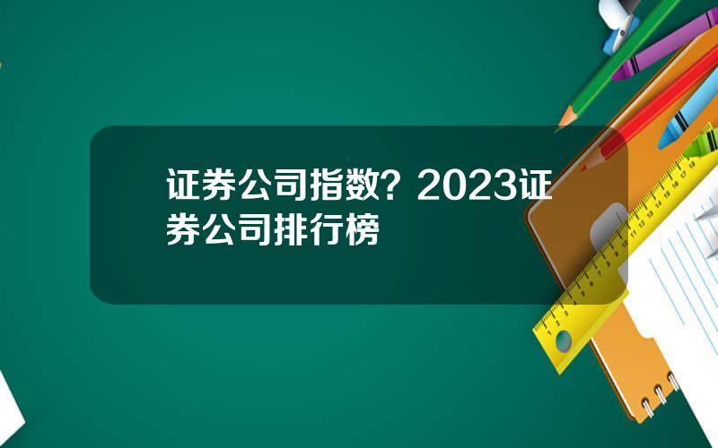 证券公司指数？2023证券公司排行榜