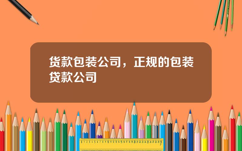 货款包装公司，正规的包装贷款公司