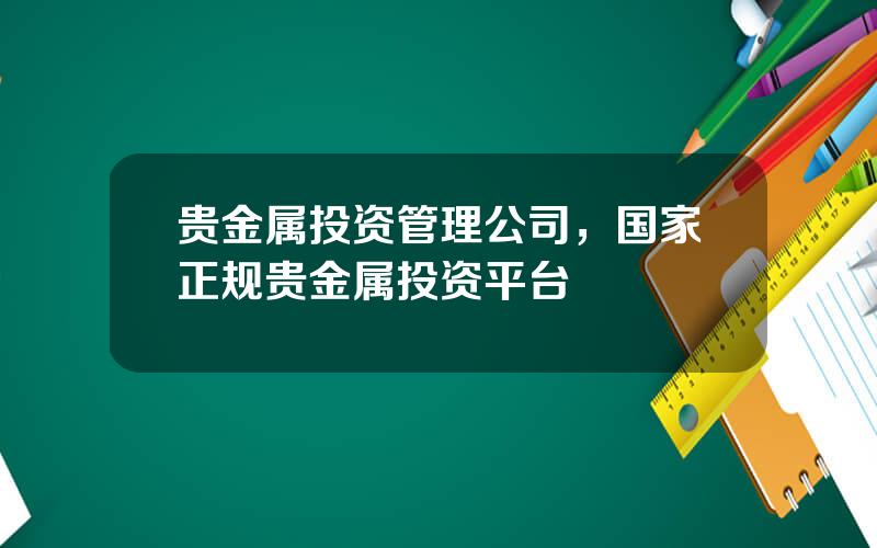 贵金属投资管理公司，国家正规贵金属投资平台