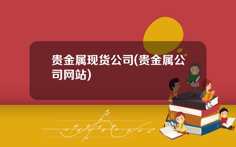 贵金属现货公司(贵金属公司网站)