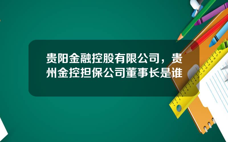 贵阳金融控股有限公司，贵州金控担保公司董事长是谁