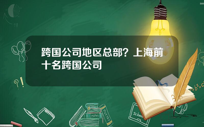 跨国公司地区总部？上海前十名跨国公司