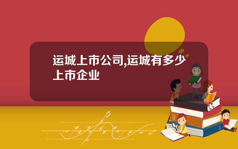 运城上市公司,运城有多少上市企业