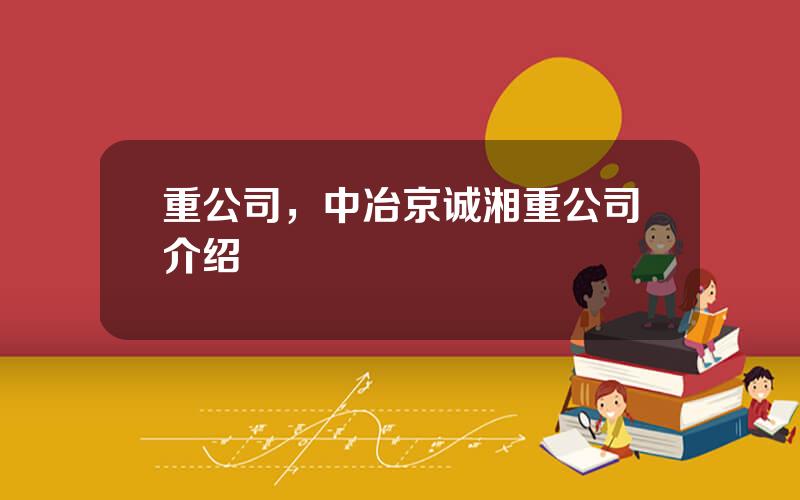 重公司，中冶京诚湘重公司介绍