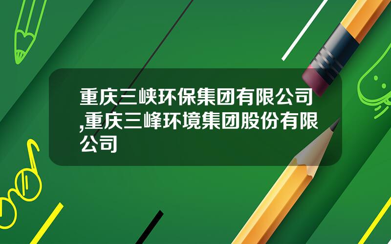 重庆三峡环保集团有限公司,重庆三峰环境集团股份有限公司