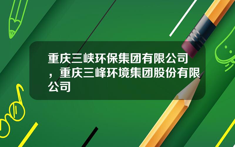 重庆三峡环保集团有限公司，重庆三峰环境集团股份有限公司