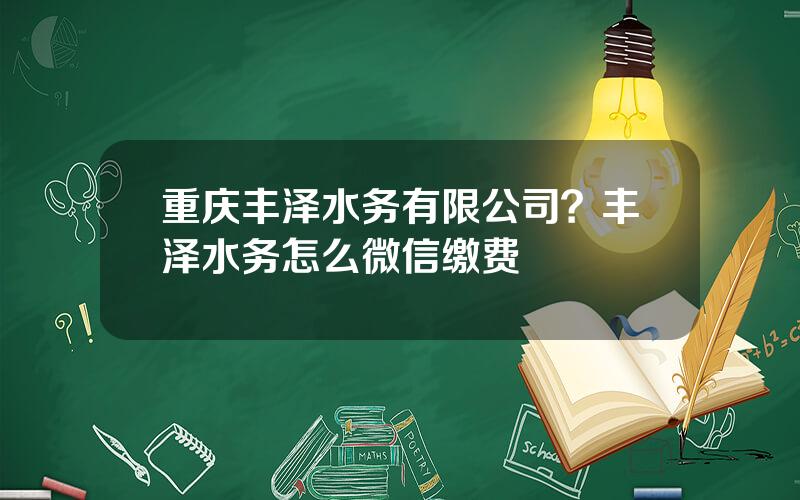 重庆丰泽水务有限公司？丰泽水务怎么微信缴费