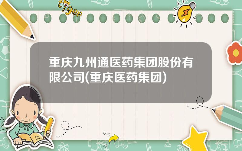 重庆九州通医药集团股份有限公司(重庆医药集团)
