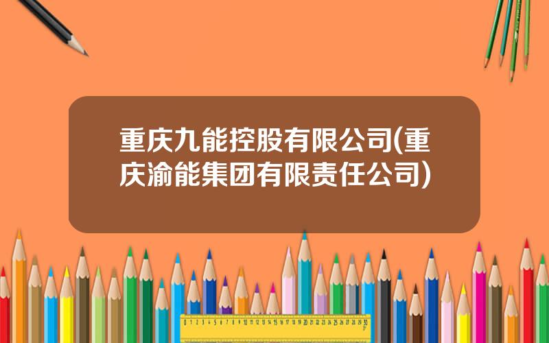 重庆九能控股有限公司(重庆渝能集团有限责任公司)