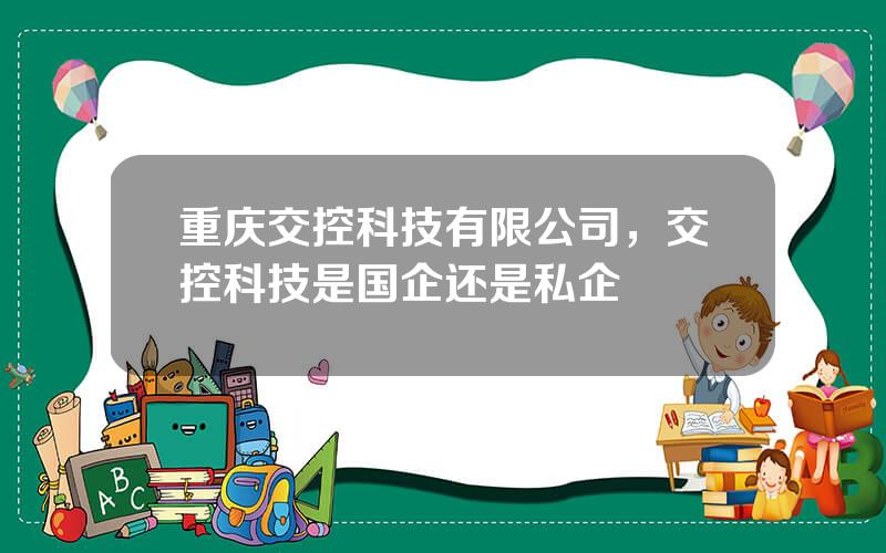 重庆交控科技有限公司，交控科技是国企还是私企