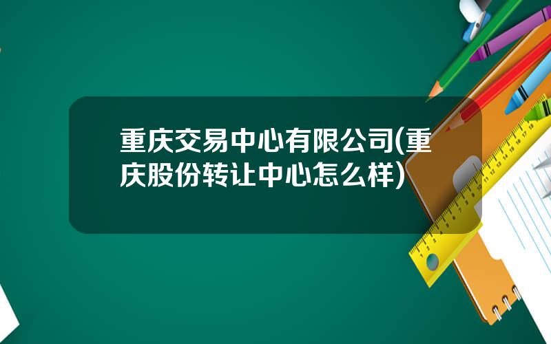 重庆交易中心有限公司(重庆股份转让中心怎么样)