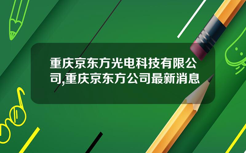 重庆京东方光电科技有限公司,重庆京东方公司最新消息