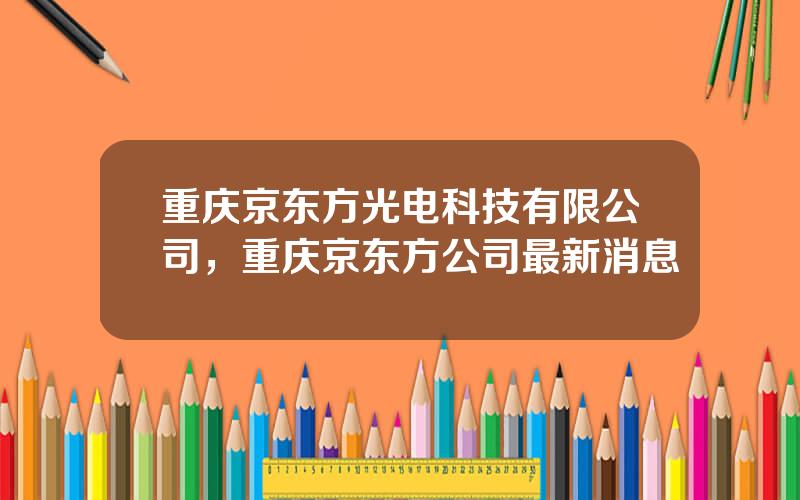 重庆京东方光电科技有限公司，重庆京东方公司最新消息