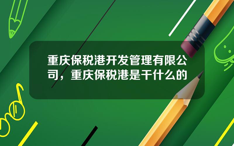 重庆保税港开发管理有限公司，重庆保税港是干什么的
