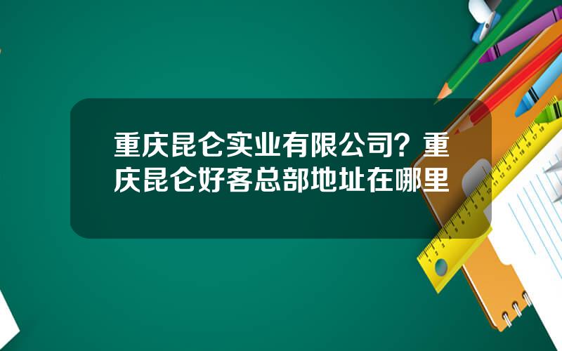 重庆昆仑实业有限公司？重庆昆仑好客总部地址在哪里