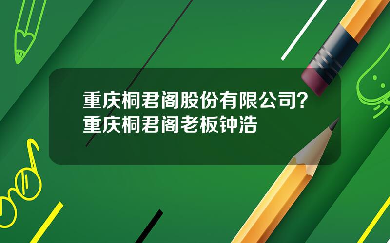 重庆桐君阁股份有限公司？重庆桐君阁老板钟浩