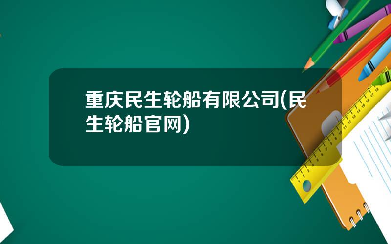 重庆民生轮船有限公司(民生轮船官网)
