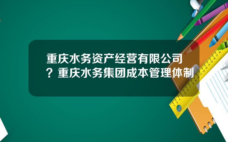 重庆水务资产经营有限公司？重庆水务集团成本管理体制