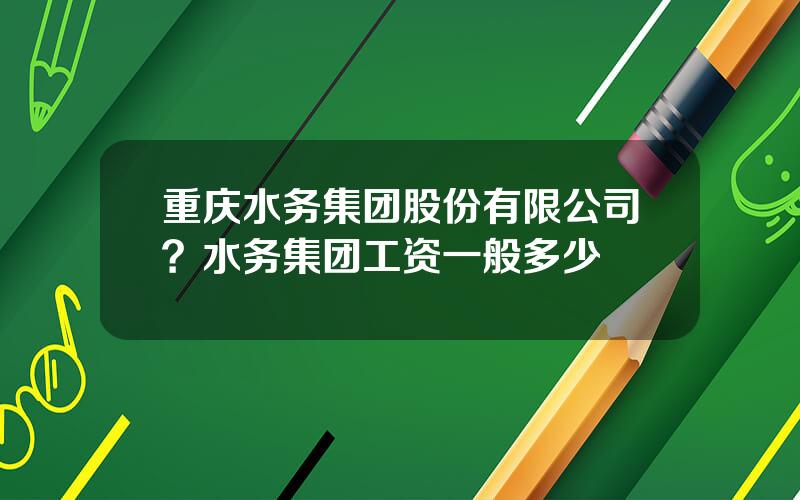 重庆水务集团股份有限公司？水务集团工资一般多少