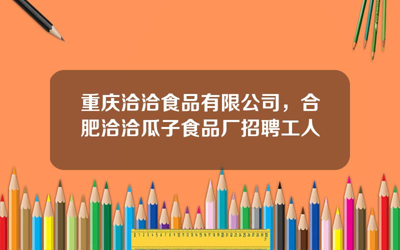 重庆洽洽食品有限公司，合肥洽洽瓜子食品厂招聘工人