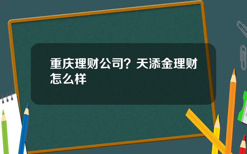 重庆理财公司？天添金理财怎么样