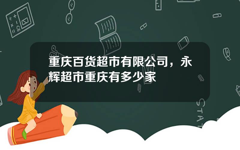 重庆百货超市有限公司，永辉超市重庆有多少家