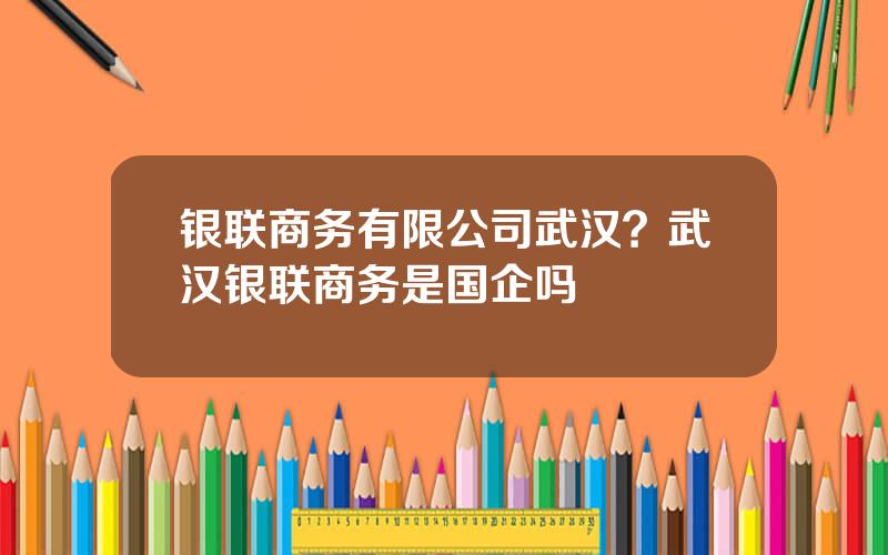 银联商务有限公司武汉？武汉银联商务是国企吗