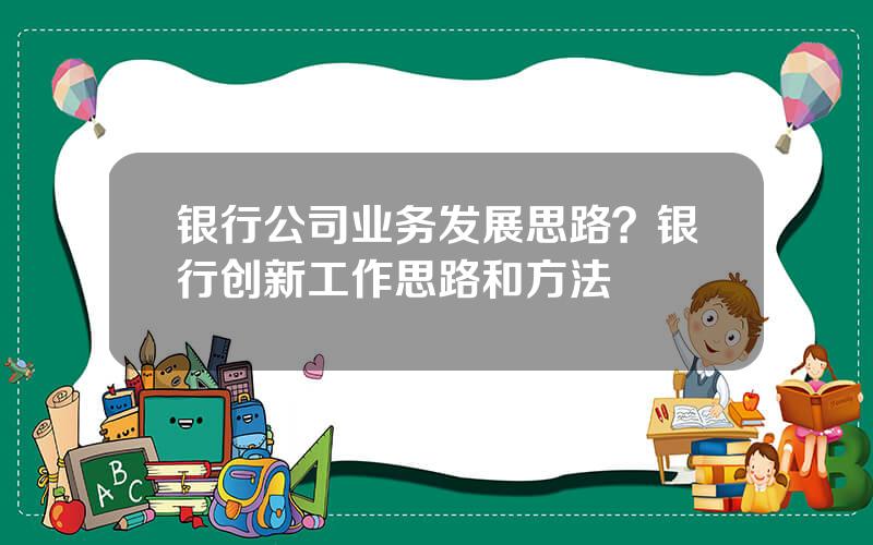 银行公司业务发展思路？银行创新工作思路和方法