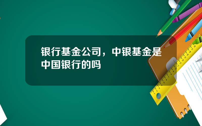 银行基金公司，中银基金是中国银行的吗