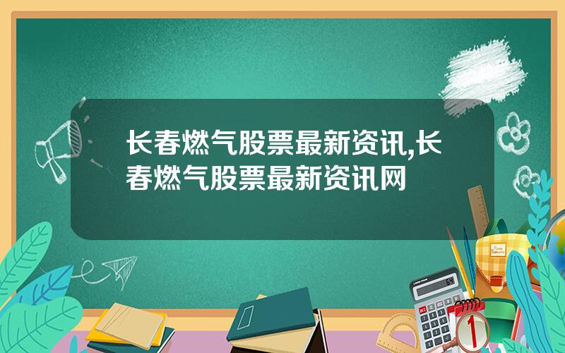 长春燃气股票最新资讯,长春燃气股票最新资讯网