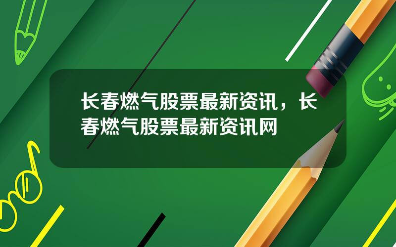 长春燃气股票最新资讯，长春燃气股票最新资讯网