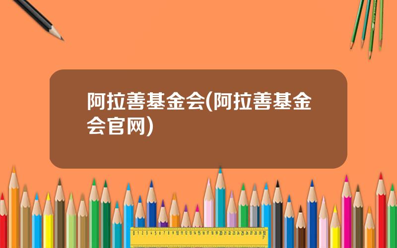 阿拉善基金会(阿拉善基金会官网)