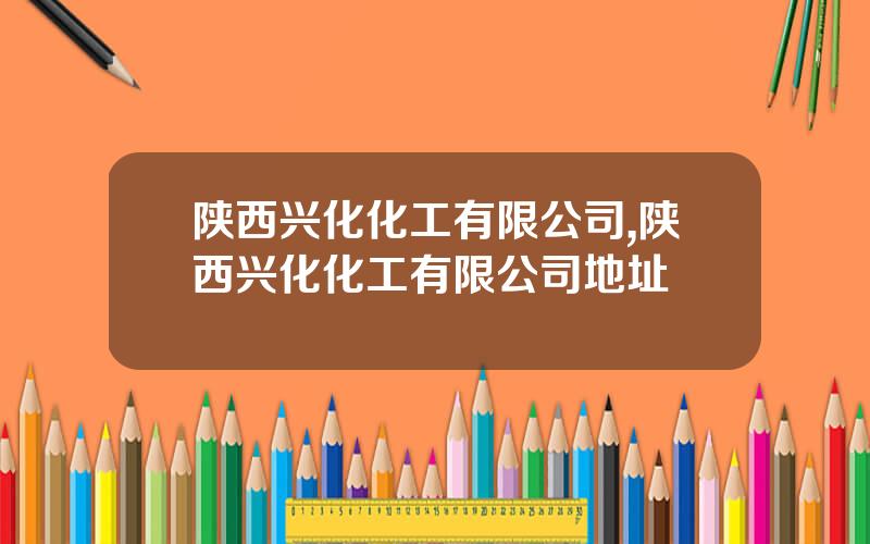 陕西兴化化工有限公司,陕西兴化化工有限公司地址