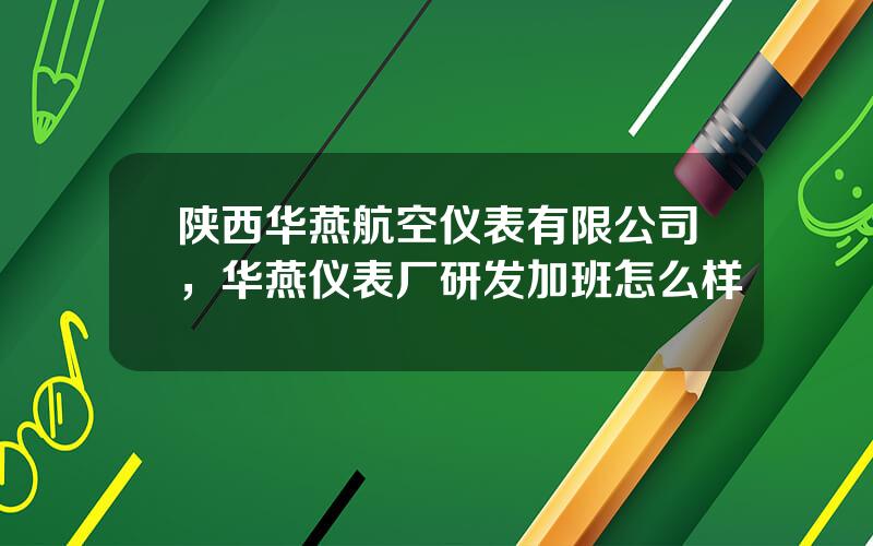 陕西华燕航空仪表有限公司，华燕仪表厂研发加班怎么样