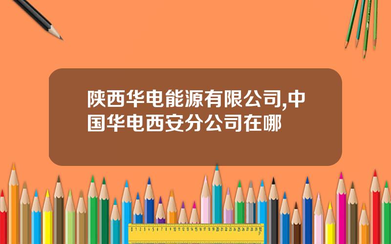 陕西华电能源有限公司,中国华电西安分公司在哪