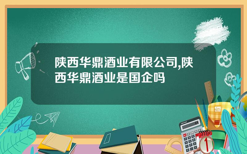 陕西华鼎酒业有限公司,陕西华鼎酒业是国企吗