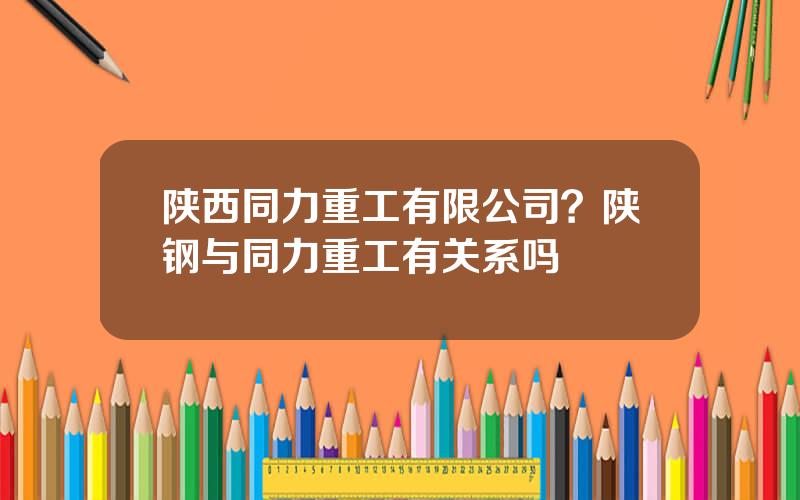 陕西同力重工有限公司？陕钢与同力重工有关系吗