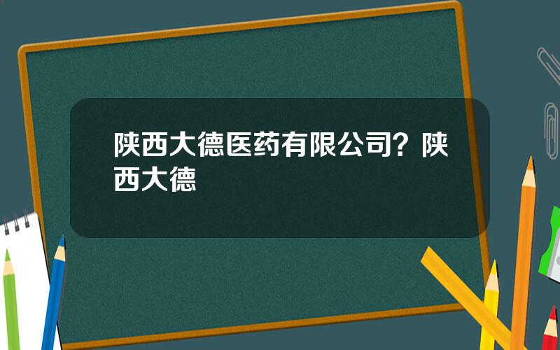 陕西大德医药有限公司？陕西大德