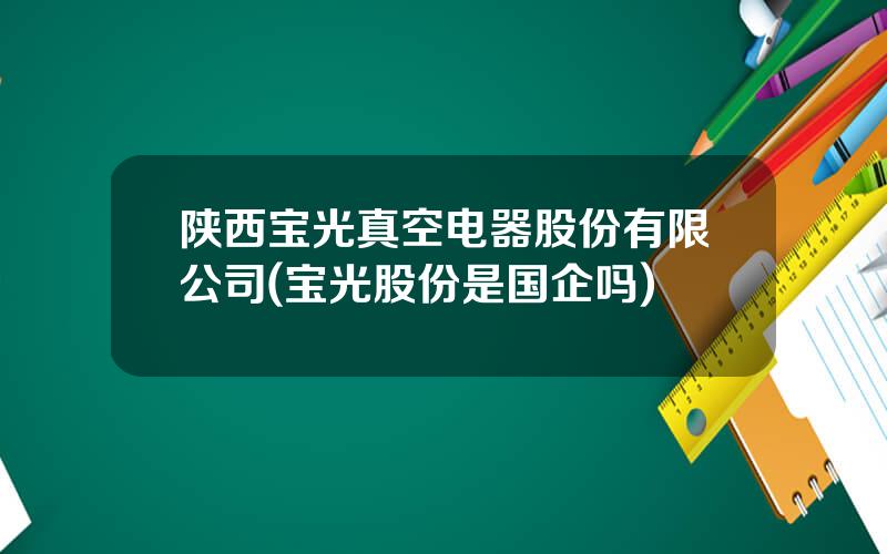 陕西宝光真空电器股份有限公司(宝光股份是国企吗)