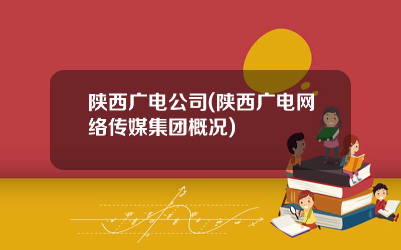 陕西广电公司(陕西广电网络传媒集团概况)