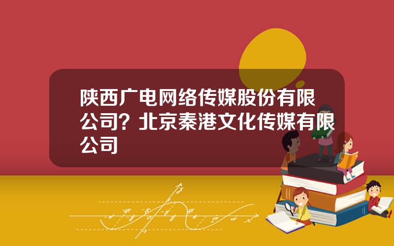 陕西广电网络传媒股份有限公司？北京秦港文化传媒有限公司