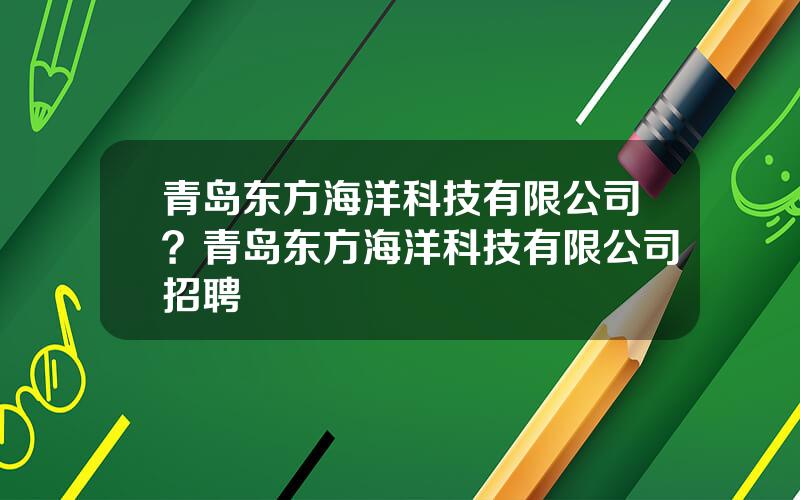 青岛东方海洋科技有限公司？青岛东方海洋科技有限公司招聘